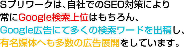 Sプリワークでは、自社でのSEO対策により常にGoogle検索上位はもちろん、Google広告にて多くの検索ワードを出稿し、有名媒体へも多数の広告展開をしています。