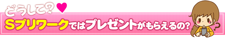 どうして?Sプリワークではプレゼントがもらえるの?